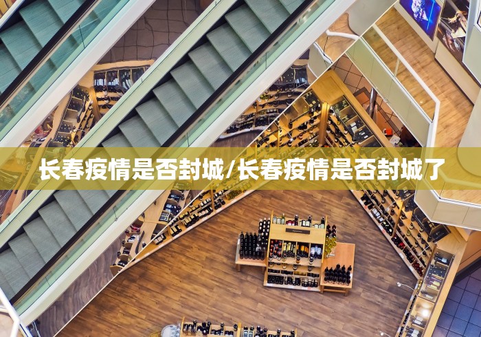 长春疫情是否封城/长春疫情是否封城了