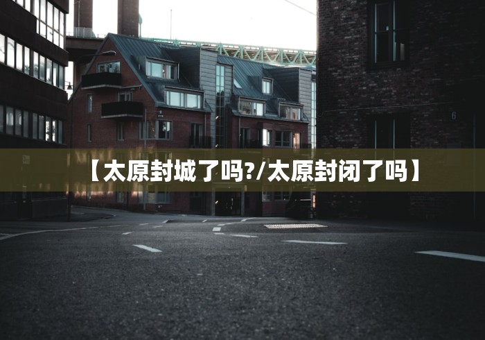 【太原封城了吗?/太原封闭了吗】