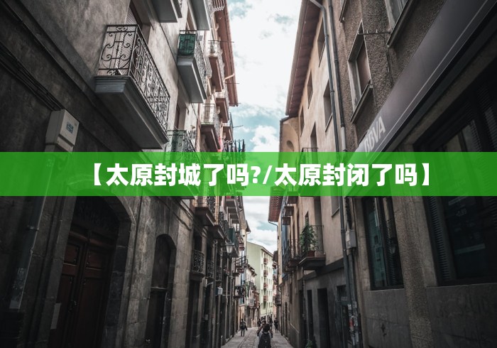【太原封城了吗?/太原封闭了吗】