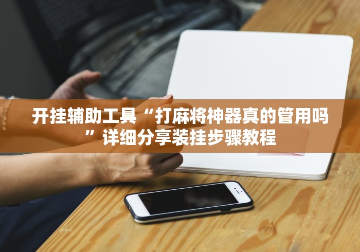 开挂辅助工具“打麻将神器真的管用吗”详细分享装挂步骤教程