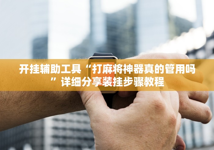 开挂辅助工具“打麻将神器真的管用吗	”详细分享装挂步骤教程
