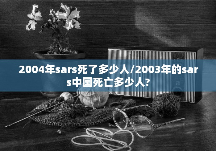 2004年sars死了多少人/2003年的sars中国死亡多少人? 2004年sars死了多少人/2003年的sars中国死亡多少人?