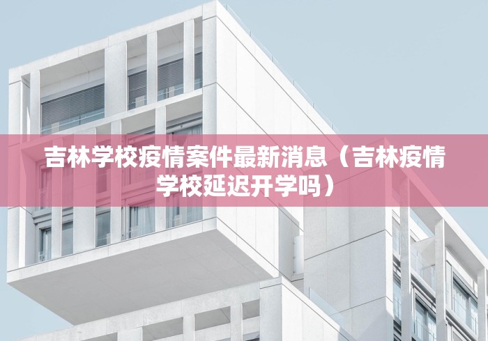 吉林学校疫情案件最新消息（吉林疫情学校延迟开学吗）