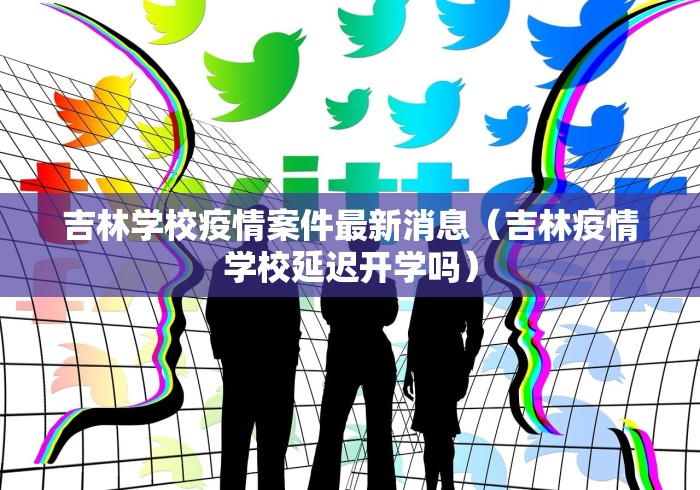 吉林学校疫情案件最新消息（吉林疫情学校延迟开学吗）