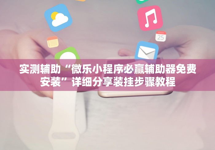 实测辅助“微乐小程序必赢辅助器免费安装”详细分享装挂步骤教程
