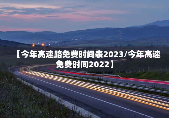 【今年高速路免费时间表2023/今年高速免费时间2022】 【今年高速路免费时间表2023/今年高速免费时间2022】