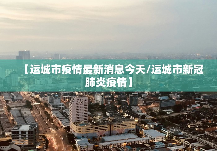 【运城市疫情最新消息今天/运城市新冠肺炎疫情】