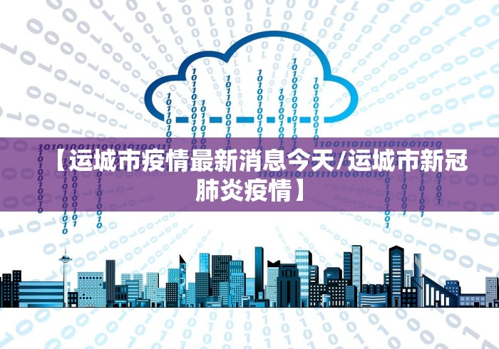 【运城市疫情最新消息今天/运城市新冠肺炎疫情】