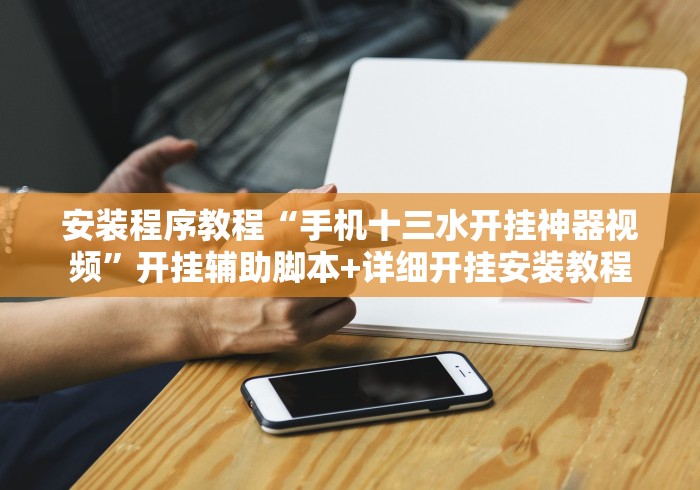安装程序教程“手机十三水开挂神器视频”开挂辅助脚本+详细开挂安装教程