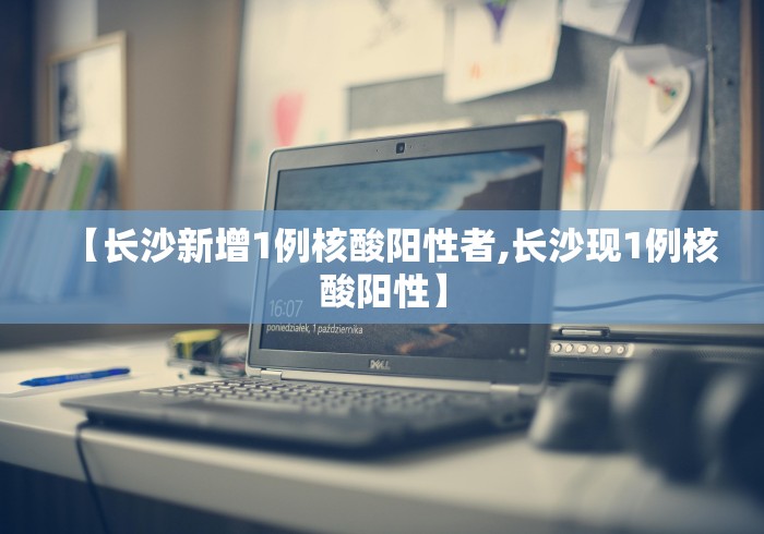 【长沙新增1例核酸阳性者,长沙现1例核酸阳性】