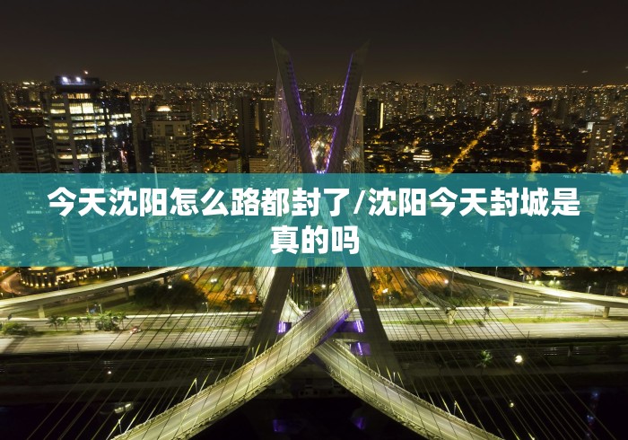 今天沈阳怎么路都封了/沈阳今天封城是真的吗