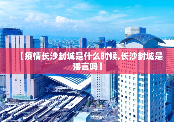 【疫情长沙封城是什么时候,长沙封城是谣言吗】