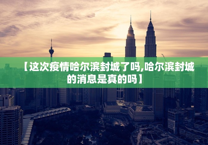 【这次疫情哈尔滨封城了吗,哈尔滨封城的消息是真的吗】