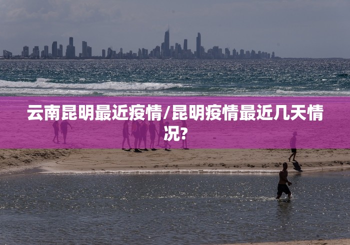云南昆明最近疫情/昆明疫情最近几天情况?