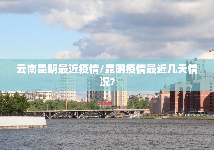 云南昆明最近疫情/昆明疫情最近几天情况? 云南昆明最近疫情/昆明疫情最近几天情况?