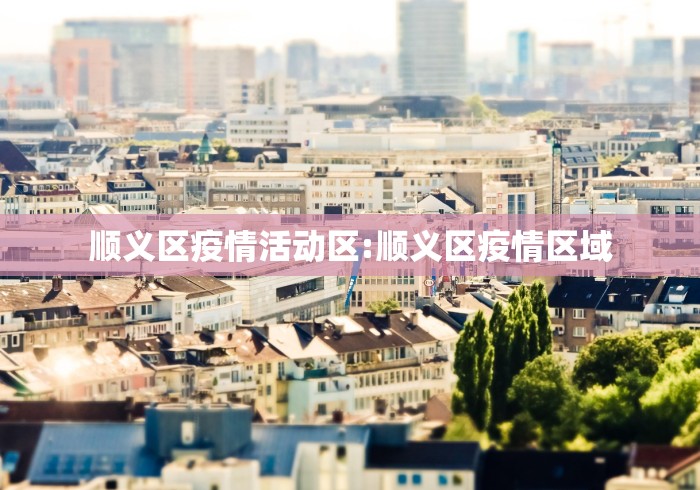 顺义区疫情活动区:顺义区疫情区域 顺义区疫情活动区:顺义区疫情区域