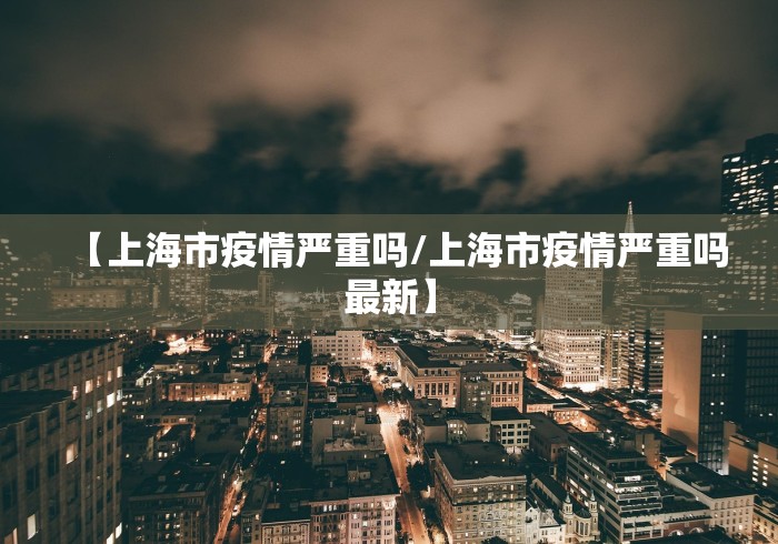 【上海市疫情严重吗/上海市疫情严重吗最新】