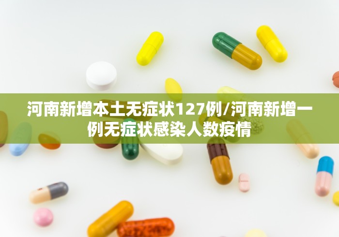 河南新增本土无症状127例/河南新增一例无症状感染人数疫情