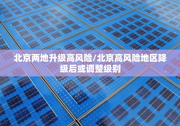 北京两地升级高风险/北京高风险地区降级后或调整级别