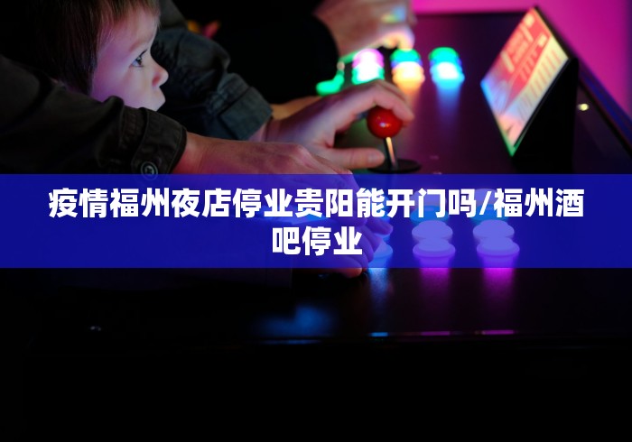 疫情福州夜店停业贵阳能开门吗/福州酒吧停业