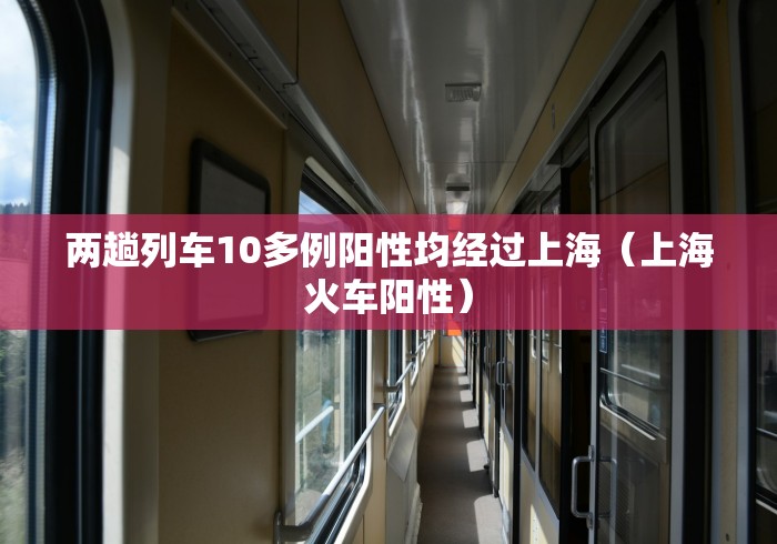 两趟列车10多例阳性均经过上海（上海火车阳性）