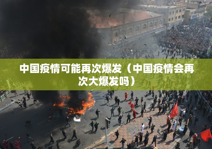 中国疫情可能再次爆发（中国疫情会再次大爆发吗）