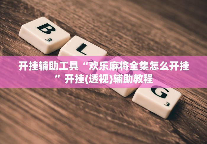 开挂辅助工具“欢乐麻将全集怎么开挂”开挂(透视)辅助教程