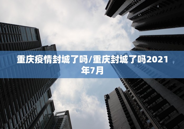 重庆疫情封城了吗/重庆封城了吗2021年7月
