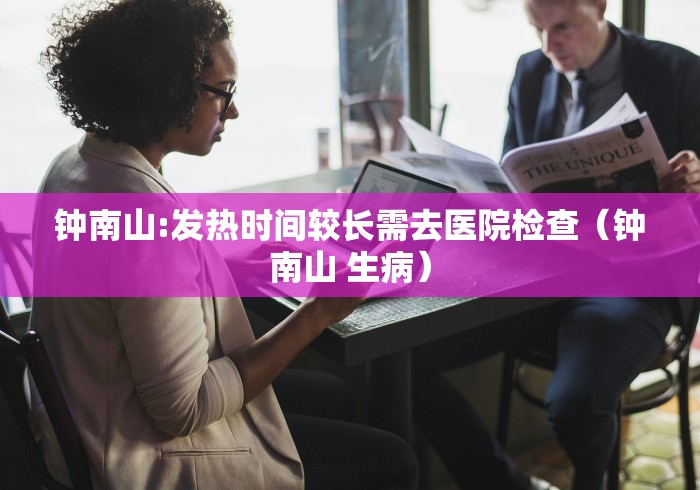 钟南山:发热时间较长需去医院检查（钟南山 生病）