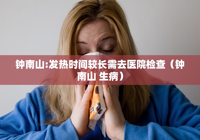 钟南山:发热时间较长需去医院检查（钟南山 生病）