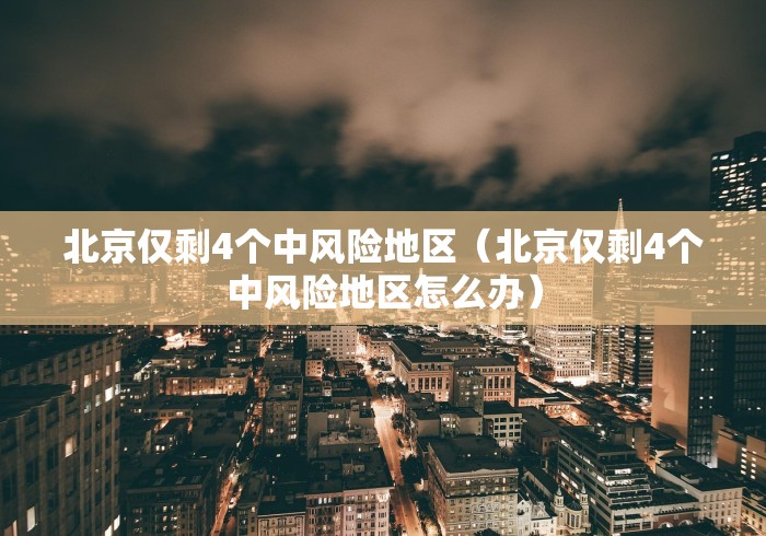 北京仅剩4个中风险地区（北京仅剩4个中风险地区怎么办）