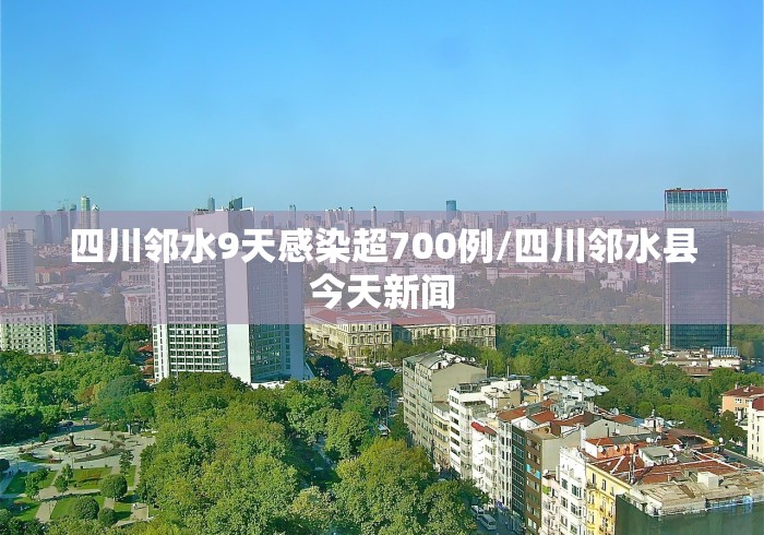 四川邻水9天感染超700例/四川邻水县今天新闻
