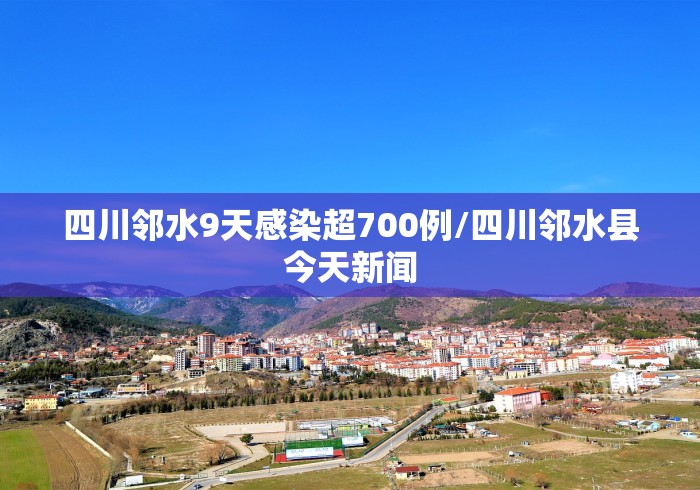 四川邻水9天感染超700例/四川邻水县今天新闻
