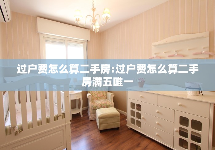 过户费怎么算二手房:过户费怎么算二手房满五唯一
