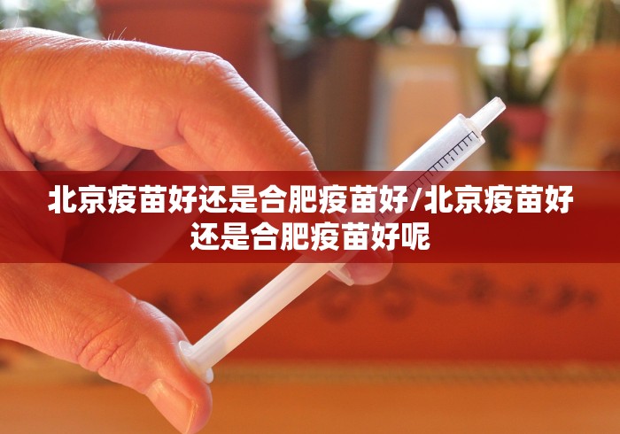 北京疫苗好还是合肥疫苗好/北京疫苗好还是合肥疫苗好呢