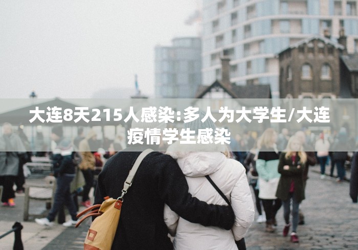大连8天215人感染:多人为大学生/大连疫情学生感染