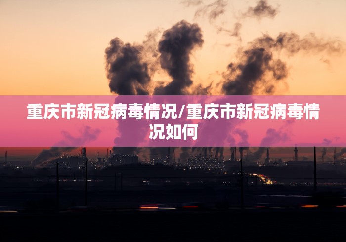 重庆市新冠病毒情况/重庆市新冠病毒情况如何