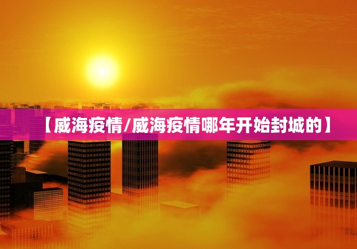 【威海疫情/威海疫情哪年开始封城的】