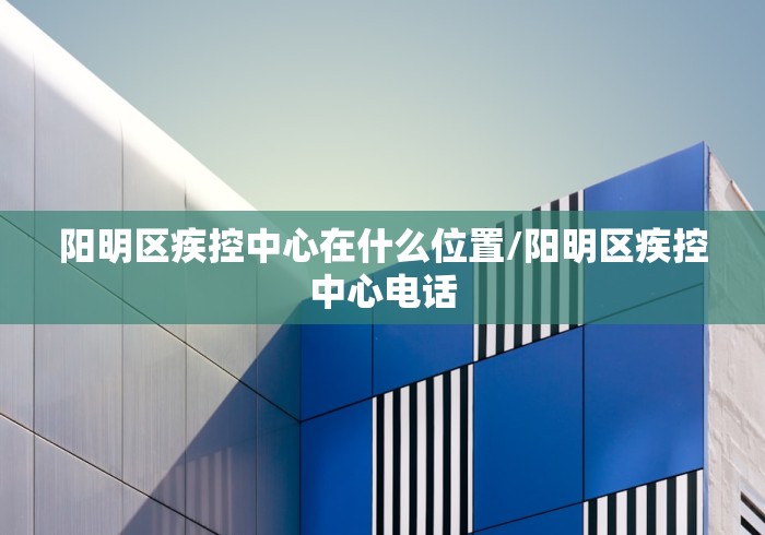 阳明区疾控中心在什么位置/阳明区疾控中心电话