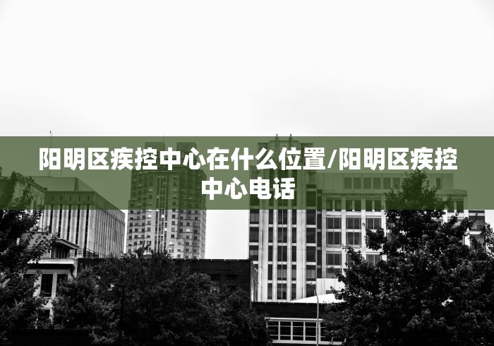 阳明区疾控中心在什么位置/阳明区疾控中心电话