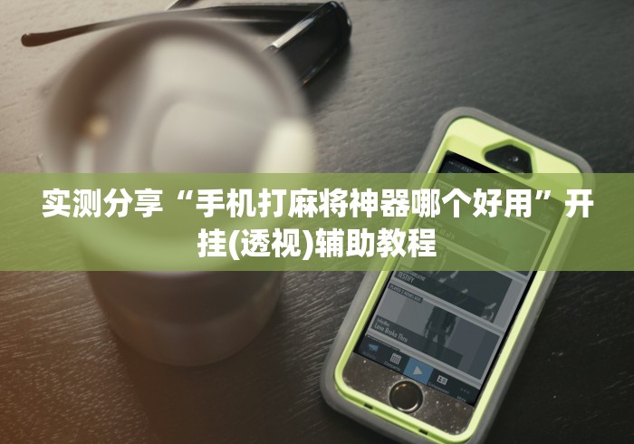 实测分享“手机打麻将神器哪个好用”开挂(透视)辅助教程