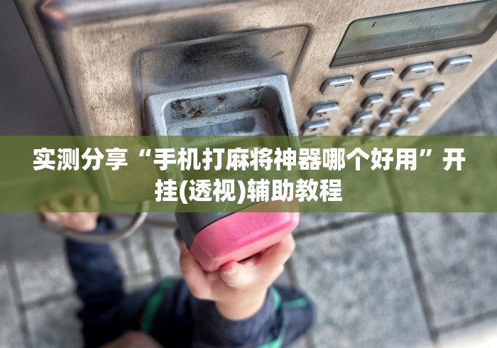 实测分享“手机打麻将神器哪个好用	”开挂(透视)辅助教程