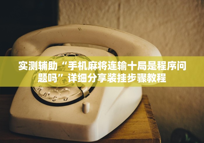 实测辅助“手机麻将连输十局是程序问题吗	”详细分享装挂步骤教程