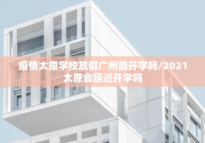 疫情太原学校放假广州能开学吗/2021太原会延迟开学吗