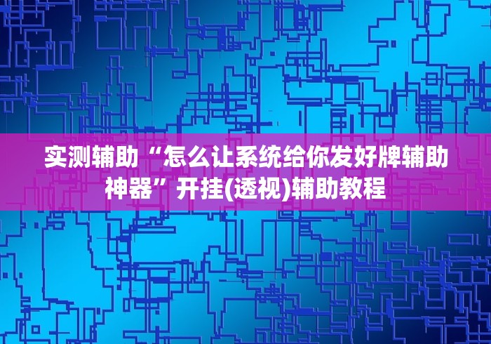 实测辅助“怎么让系统给你发好牌辅助神器”开挂(透视)辅助教程