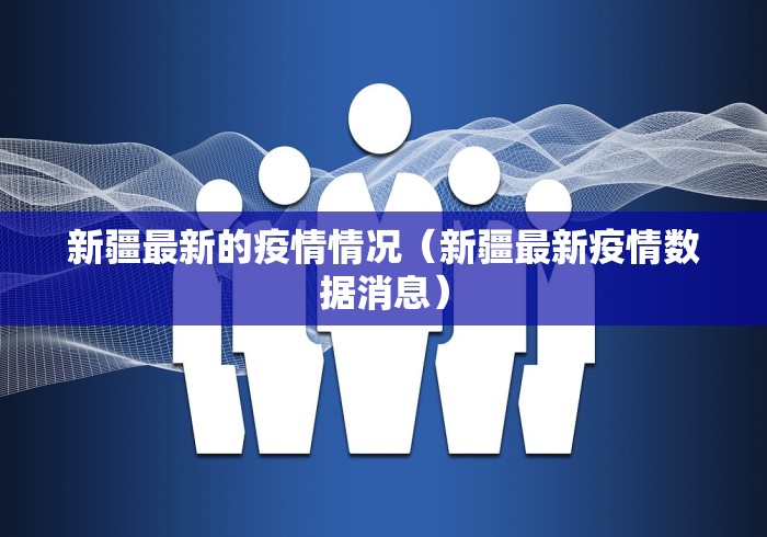 新疆最新的疫情情况（新疆最新疫情数据消息）