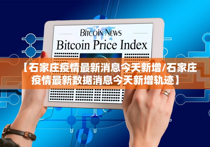 【石家庄疫情最新消息今天新增/石家庄疫情最新数据消息今天新增轨迹】