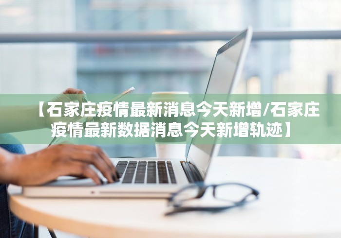 【石家庄疫情最新消息今天新增/石家庄疫情最新数据消息今天新增轨迹】