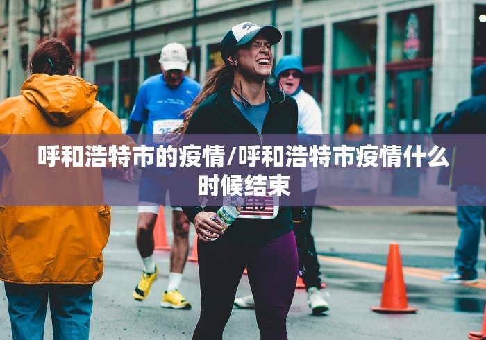 呼和浩特市的疫情/呼和浩特市疫情什么时候结束