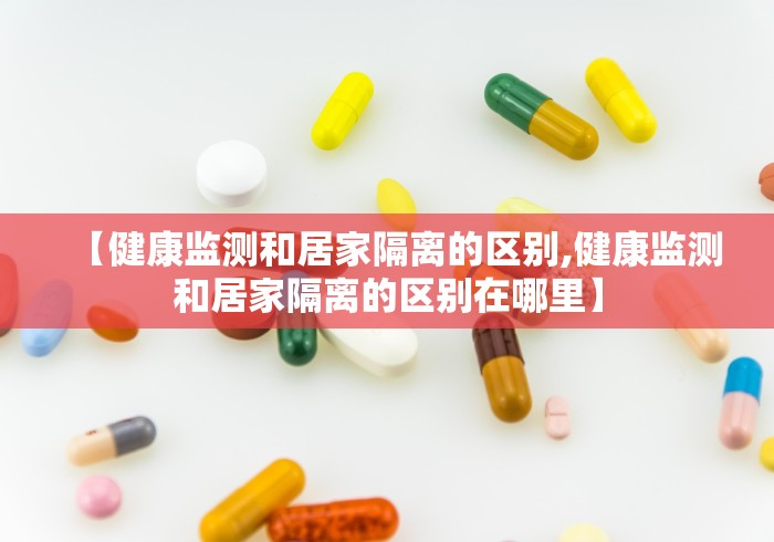 【健康监测和居家隔离的区别,健康监测和居家隔离的区别在哪里】